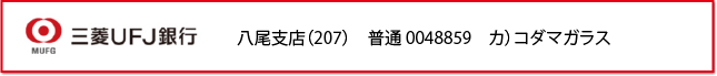 三菱ＵＦＪ銀行　八尾支店　普通0048859　カ）コダマガラス